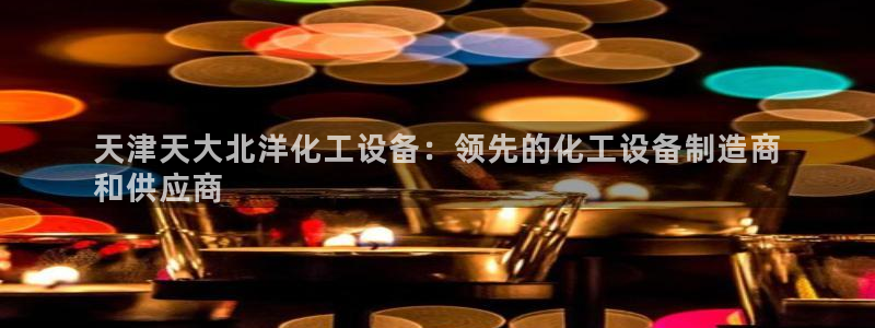 门徒娱乐网址是什么：天津天大北洋化工设备：领先的化
