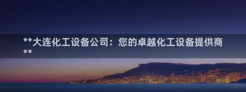 门徒娱乐下载手机版最新版：**大连化工设备公司：您