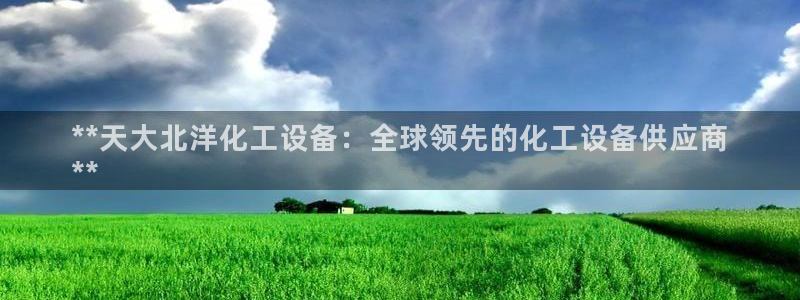 门徒娱乐用户评价与反馈：**天大北洋化工设备：全球