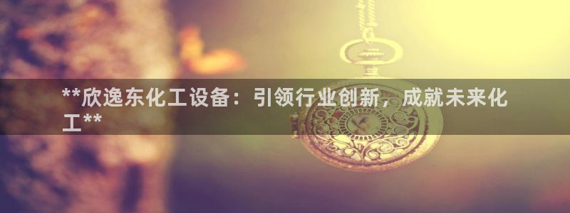 门徒娱乐下载手机版最新版：**欣逸东化工设备：引领
